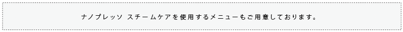 ナノプレッソスチームケアを施す、スペシャルメニューをおすすめします。