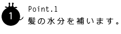 point1.髪の水分を補います。